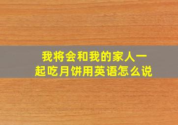 我将会和我的家人一起吃月饼用英语怎么说