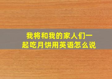 我将和我的家人们一起吃月饼用英语怎么说