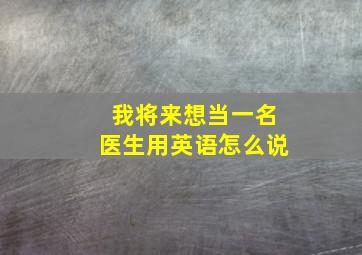 我将来想当一名医生用英语怎么说