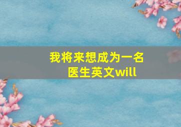 我将来想成为一名医生英文will