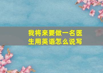 我将来要做一名医生用英语怎么说写