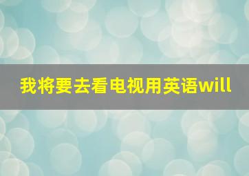 我将要去看电视用英语will