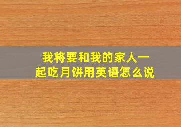 我将要和我的家人一起吃月饼用英语怎么说