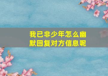 我已非少年怎么幽默回复对方信息呢