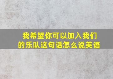 我希望你可以加入我们的乐队这句话怎么说英语