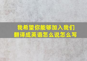 我希望你能够加入我们翻译成英语怎么说怎么写