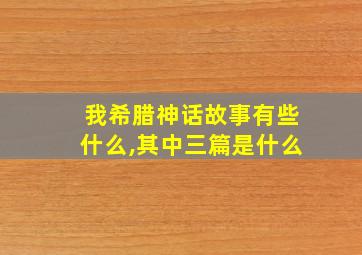 我希腊神话故事有些什么,其中三篇是什么