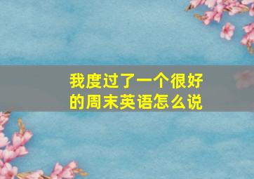 我度过了一个很好的周末英语怎么说