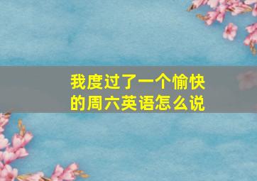 我度过了一个愉快的周六英语怎么说