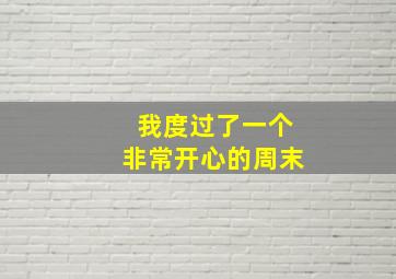 我度过了一个非常开心的周末