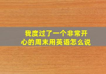 我度过了一个非常开心的周末用英语怎么说