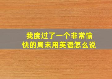 我度过了一个非常愉快的周末用英语怎么说