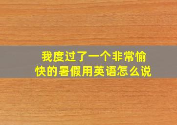 我度过了一个非常愉快的暑假用英语怎么说