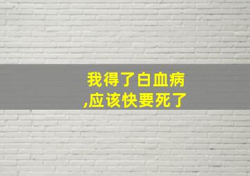 我得了白血病,应该快要死了