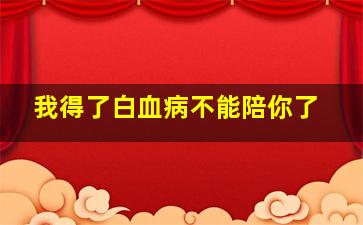 我得了白血病不能陪你了