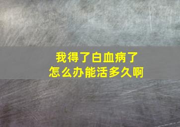 我得了白血病了怎么办能活多久啊