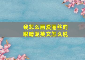 我怎么画爱丽丝的眼睛呢英文怎么说