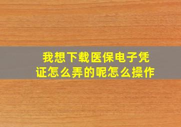 我想下载医保电子凭证怎么弄的呢怎么操作