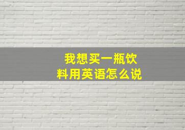 我想买一瓶饮料用英语怎么说