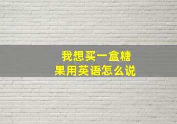 我想买一盒糖果用英语怎么说