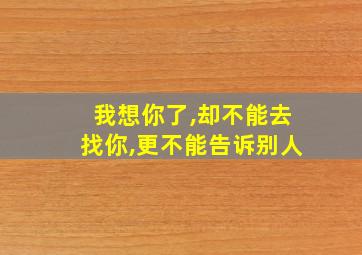 我想你了,却不能去找你,更不能告诉别人