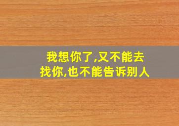 我想你了,又不能去找你,也不能告诉别人