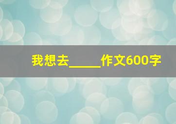 我想去_____作文600字