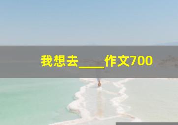 我想去____作文700