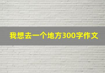 我想去一个地方300字作文