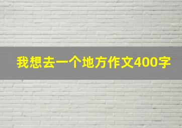 我想去一个地方作文400字