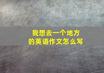 我想去一个地方的英语作文怎么写