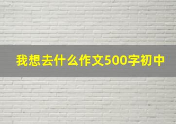 我想去什么作文500字初中