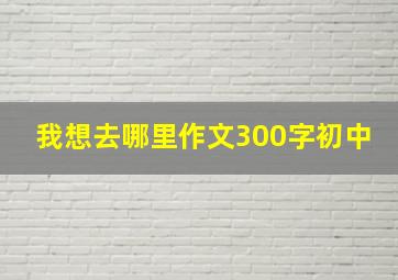 我想去哪里作文300字初中