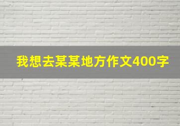 我想去某某地方作文400字