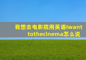 我想去电影院用英语Iwanttothecinema怎么说