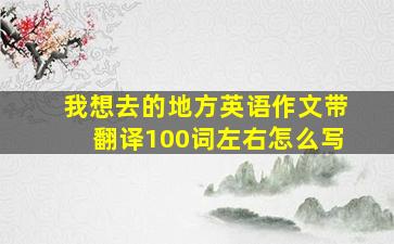 我想去的地方英语作文带翻译100词左右怎么写