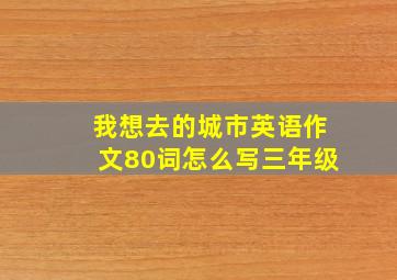 我想去的城市英语作文80词怎么写三年级