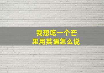 我想吃一个芒果用英语怎么说