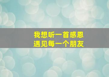 我想听一首感恩遇见每一个朋友