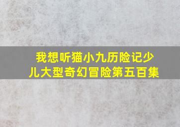 我想听猫小九历险记少儿大型奇幻冒险第五百集