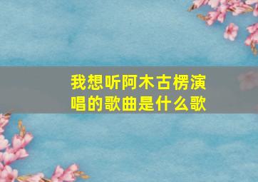 我想听阿木古楞演唱的歌曲是什么歌