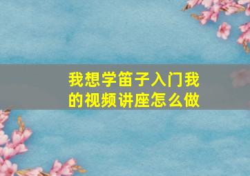 我想学笛子入门我的视频讲座怎么做