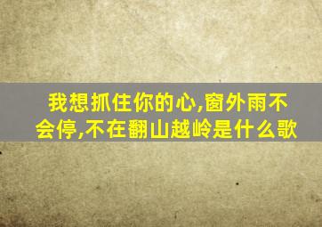 我想抓住你的心,窗外雨不会停,不在翻山越岭是什么歌