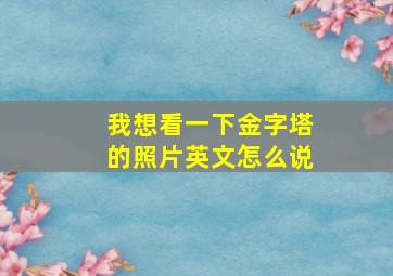 我想看一下金字塔的照片英文怎么说