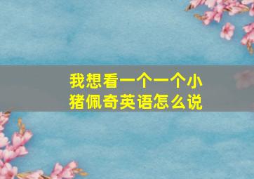 我想看一个一个小猪佩奇英语怎么说