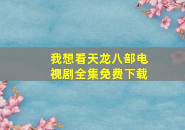 我想看天龙八部电视剧全集免费下载