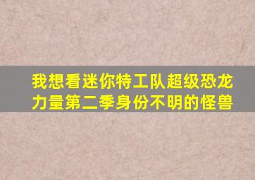 我想看迷你特工队超级恐龙力量第二季身份不明的怪兽