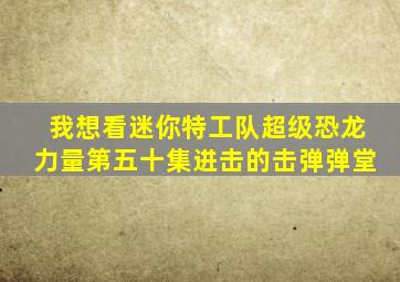 我想看迷你特工队超级恐龙力量第五十集进击的击弹弹堂