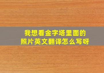 我想看金字塔里面的照片英文翻译怎么写呀