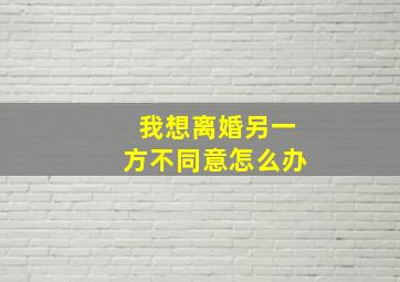 我想离婚另一方不同意怎么办